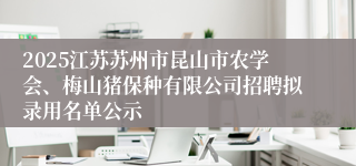 2025江苏苏州市昆山市农学会、梅山猪保种有限公司招聘拟录用名单公示