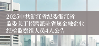 2025中共浙江省纪委浙江省监委关于招聘派驻省属金融企业纪检监察组人员4人公告