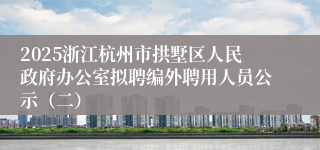 2025浙江杭州市拱墅区人民政府办公室拟聘编外聘用人员公示（二）