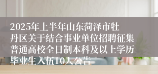 2025年上半年山东菏泽市牡丹区关于结合事业单位招聘征集普通高校全日制本科及以上学历毕业生入伍10人公告