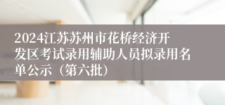 2024江苏苏州市花桥经济开发区考试录用辅助人员拟录用名单公示（第六批）