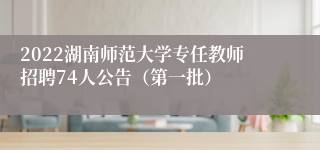 2022湖南师范大学专任教师招聘74人公告（第一批）