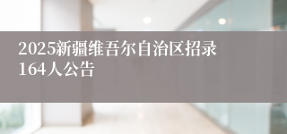 2025新疆维吾尔自治区招录164人公告