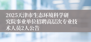 2025天津市生态环境科学研究院事业单位招聘高层次专业技术人员2人公告