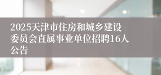 2025天津市住房和城乡建设委员会直属事业单位招聘16人公告