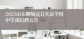 2025山东聊城冠县实高学校中学部招聘公告