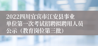 2022四川宜宾市江安县事业单位第一次考试招聘拟聘用人员公示（教育岗位第三批）