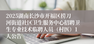 2025湖南长沙市开福区捞刀河街道社区卫生服务中心招聘卫生专业技术临聘人员（村医）1人公告