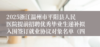 2025浙江温州市平阳县人民医院提前招聘优秀毕业生递补拟入围签订就业协议对象名单（四）