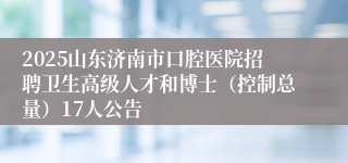 2025山东济南市口腔医院招聘卫生高级人才和博士（控制总量）17人公告