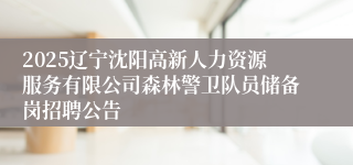 2025辽宁沈阳高新人力资源服务有限公司森林警卫队员储备岗招聘公告