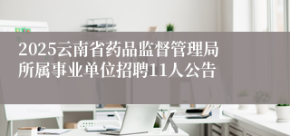 2025云南省药品监督管理局所属事业单位招聘11人公告