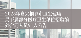 2025年嘉兴桐乡市卫生健康局下属部分医疗卫生单位招聘编外合同人员91人公告