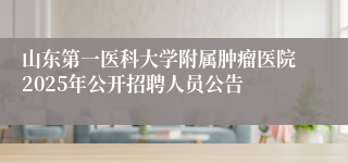 山东第一医科大学附属肿瘤医院2025年公开招聘人员公告