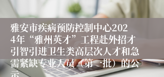 雅安市疾病预防控制中心2024年“雅州英才”工程赴外招才引智引进卫生类高层次人才和急需紧缺专业人员（第一批）的公示