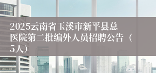2025云南省玉溪市新平县总医院第二批编外人员招聘公告（5人）