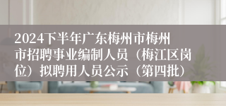 2024下半年广东梅州市梅州市招聘事业编制人员（梅江区岗位）拟聘用人员公示（第四批）