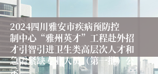 2024四川雅安市疾病预防控制中心“雅州英才”工程赴外招才引智引进卫生类高层次人才和急需紧缺专业人员（第一批）公示