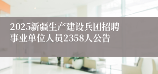2025新疆生产建设兵团招聘事业单位人员2358人公告