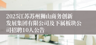 2025江苏苏州狮山商务创新发展集团有限公司及下属板块公司招聘10人公告
