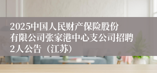 2025中国人民财产保险股份有限公司张家港中心支公司招聘2人公告（江苏）