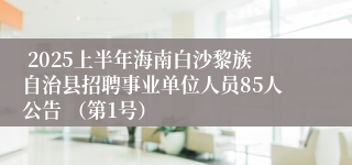  2025上半年海南白沙黎族自治县招聘事业单位人员85人公告 （第1号）
