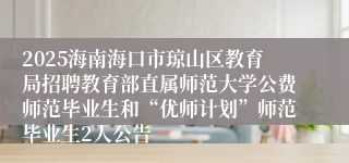 2025海南海口市琼山区教育局招聘教育部直属师范大学公费师范毕业生和“优师计划”师范毕业生2人公告