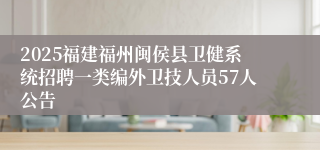 2025福建福州闽侯县卫健系统招聘一类编外卫技人员57人公告