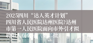 2025四川“达人英才计划”四川省人民医院达州医院?达州市第一人民医院面向市外引才拟聘用人员公示（第二批）