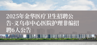 2025年金华医疗卫生招聘公告-义乌市中心医院护理非编招聘6人公告