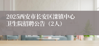 2025西安市长安区滦镇中心卫生院招聘公告（2人）