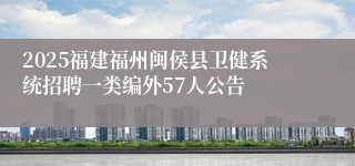 2025福建福州闽侯县卫健系统招聘一类编外57人公告