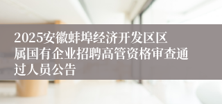 2025安徽蚌埠经济开发区区属国有企业招聘高管资格审查通过人员公告