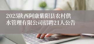 2025陕西阿康紫阳县农村供水管理有限公司招聘21人公告