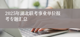 2025年湖北联考事业单位报考专题汇总