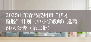 2025山东青岛胶州市“优才聚胶”计划（中小学教师）选聘60人公告（第二批）