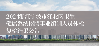 2024浙江宁波市江北区卫生健康系统招聘事业编制人员体检复检结果公告