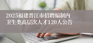 2025福建晋江市招聘编制内卫生类高层次人才120人公告