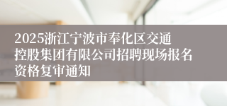 2025浙江宁波市奉化区交通控股集团有限公司招聘现场报名资格复审通知