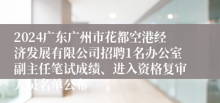 2024广东广州市花都空港经济发展有限公司招聘1名办公室副主任笔试成绩、进入资格复审人员名单公布