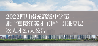 2022四川南充高级中学第二批“嘉陵江英才工程”引进高层次人才25人公告