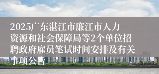 2025广东湛江市廉江市人力资源和社会保障局等2个单位招聘政府雇员笔试时间安排及有关事项公告