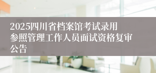 2025四川省档案馆考试录用参照管理工作人员面试资格复审公告