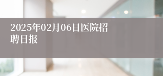 2025年02月06日医院招聘日报