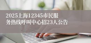 2025上海12345市民服务热线呼叫中心招23人公告