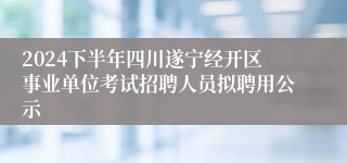 2024下半年四川遂宁经开区事业单位考试招聘人员拟聘用公示