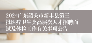 2024广东韶关市新丰县第三批医疗卫生类高层次人才招聘面试及体检工作有关事项公告