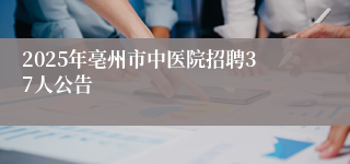 2025年亳州市中医院招聘37人公告