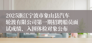 2025浙江宁波市象山县汽车轮渡有限公司第一期招聘船员面试成绩、入围体检对象公布