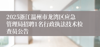 2025浙江温州市龙湾区应急管理局招聘1名行政执法技术检查员公告